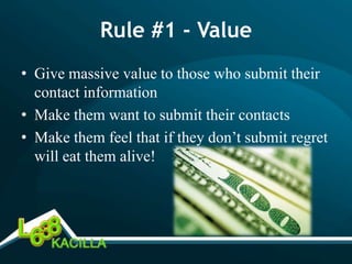 Rule #1 - Value
• Give massive value to those who submit their
  contact information
• Make them want to submit their contacts
• Make them feel that if they don’t submit regret
  will eat them alive!
 