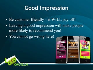 Good Impression
• Be customer friendly – it WILL pay off!
• Leaving a good impression will make people
  more likely to recommend you!
• You cannot go wrong here!
 