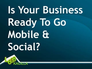 Is Your Business
Ready To Go
Mobile &
Social?
 