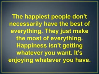 The happiest people don't
necessarily have the best of
everything. They just make
the most of everything.
Happiness isn't getting
whatever you want. It’s
enjoying whatever you have.
 