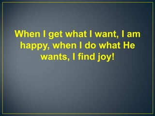 When I get what I want, I am
happy, when I do what He
wants, I find joy!
 