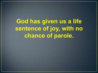 God has given us a life
sentence of joy, with no
chance of parole.
 