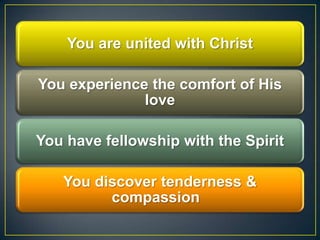You are united with Christ
You experience the comfort of His
love
You have fellowship with the Spirit
You discover tenderness &
compassion
 