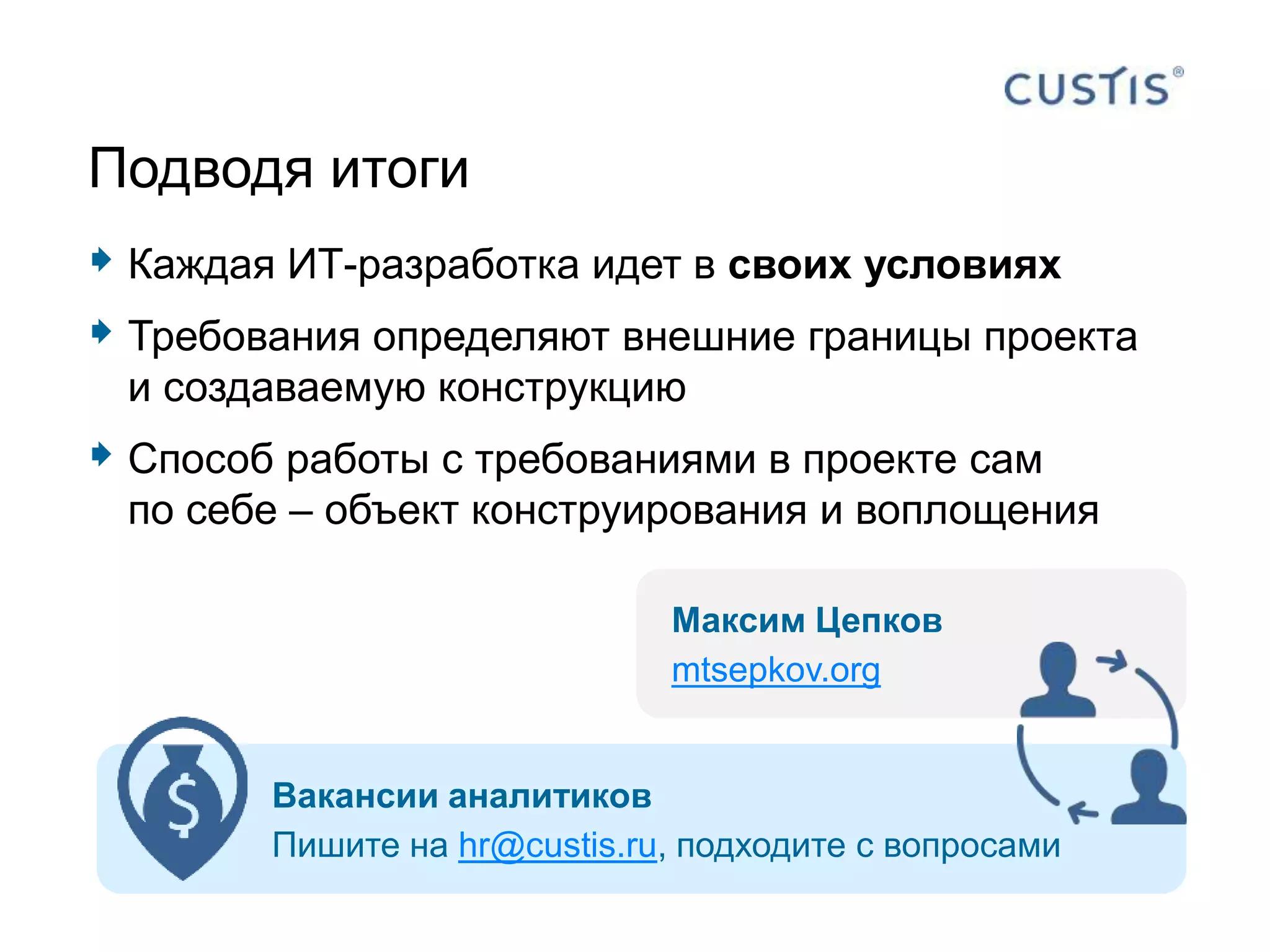  Каждая ИТ-разработка идет в своих условиях
 Требования определяют внешние границы проекта
и создаваемую конструкцию
 Способ работы с требованиями в проекте сам
по себе – объект конструирования и воплощения
Подводя итоги
Вакансии аналитиков
Пишите на hr@custis.ru, подходите с вопросами
Максим Цепков
mtsepkov.org
 