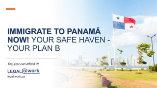 IMMIGRATE TO PANAMÁ
NOW! YOUR SAFE HAVEN -
YOUR PLAN B
Yes, you can afford it!
.
legal.work.pa
 