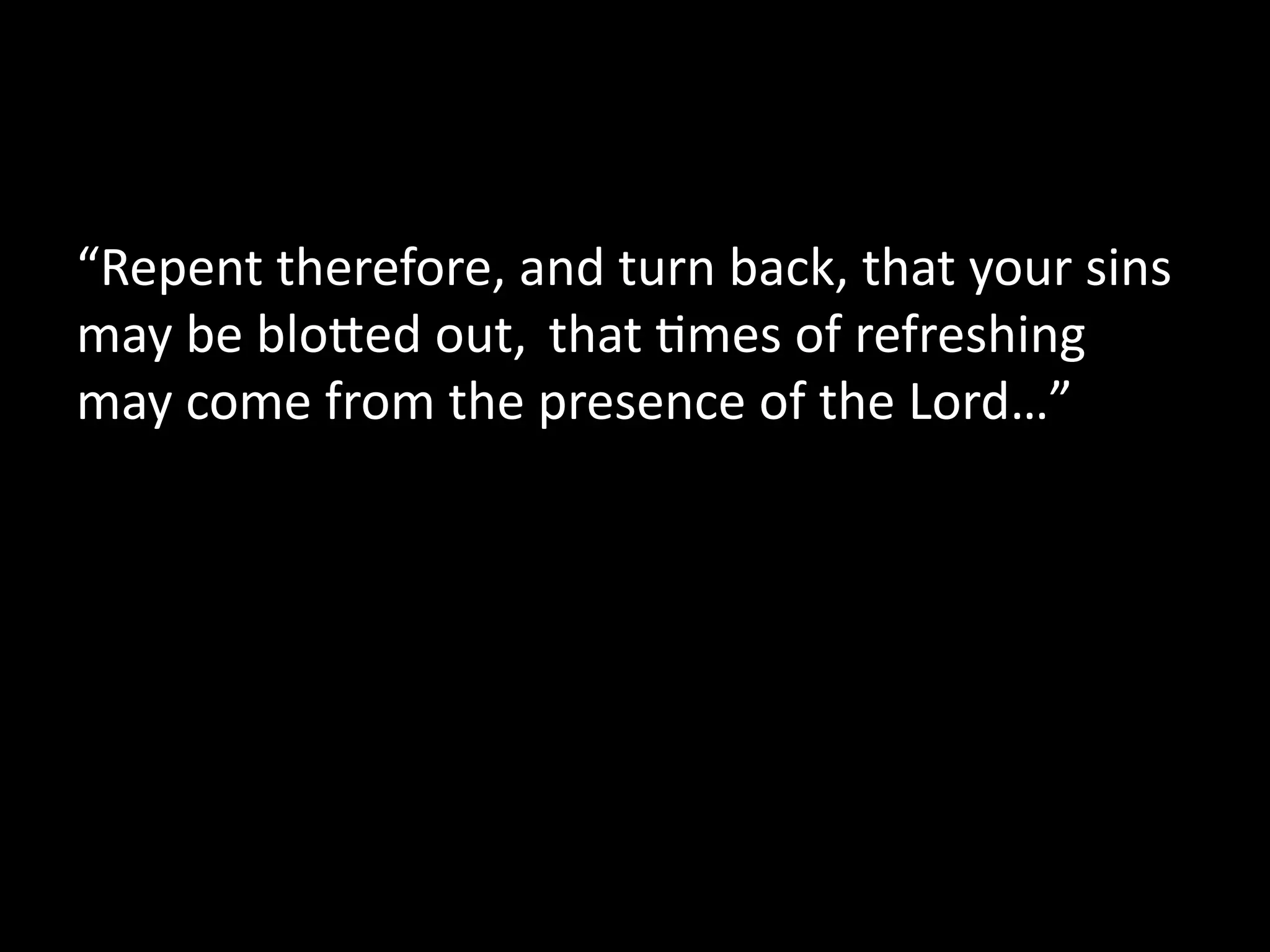 “Repent  therefore,  and  turn  back,  that  your  sins  
may  be  bloLed  out,    that  Mmes  of  refreshing  
may  come  from  the  presence  of  the  Lord…”  
 