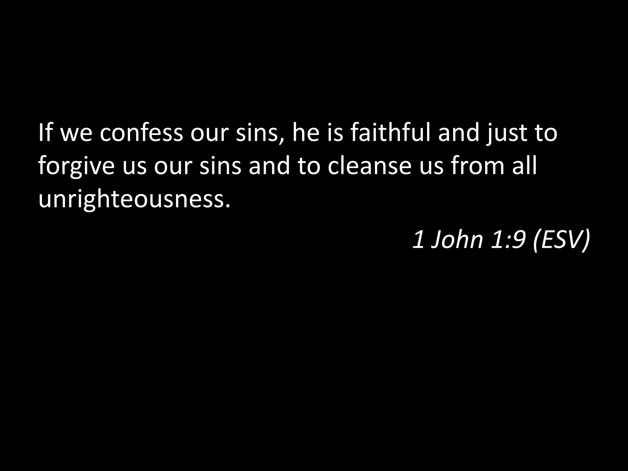 If  we  confess  our  sins,  he  is  faithful  and  just  to  
forgive  us  our  sins  and  to  cleanse  us  from  all  
unrighteousness.  
1  John  1:9  (ESV)  
 
