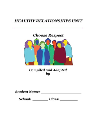 HEALTHY RELATIONSHIPS UNIT


        Choose Respect




      Compiled and Adapted
               by




Student Name: __________________

 School: _______ Class: ________
 