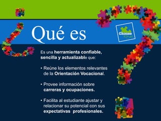 Qué es
Es una herramienta confiable,
sencilla y actualizable que:
• Reúne los elementos relevantes
de la Orientación Vocacional.
• Provee información sobre
carreras y ocupaciones.
• Facilita al estudiante ajustar y
relacionar su potencial con sus
expectativas profesionales.
 