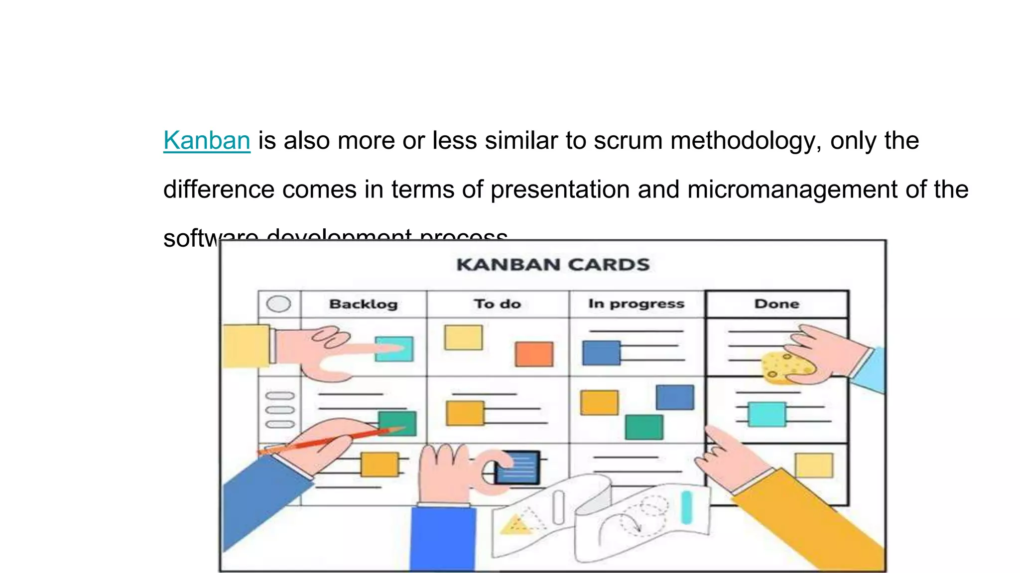 Kanban is also more or less similar to scrum methodology, only the
difference comes in terms of presentation and micromanagement of the
software development process.
 