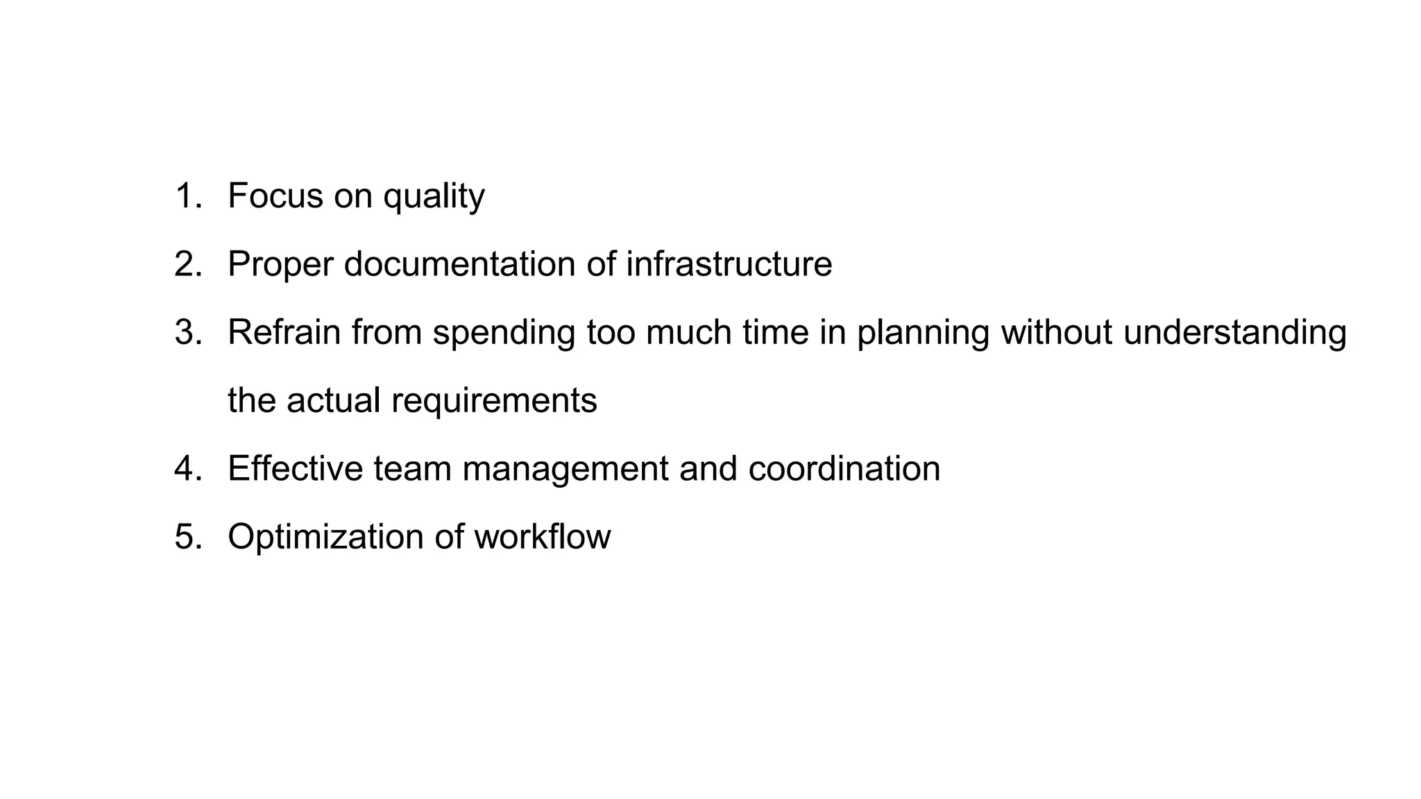 1. Focus on quality
2. Proper documentation of infrastructure
3. Refrain from spending too much time in planning without understanding
the actual requirements
4. Effective team management and coordination
5. Optimization of workflow
 