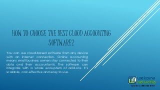 HOW TO CHOOSE THE BEST CLOUD ACCOUNTING
SOFTWARE?
You can use cloud-based software from any device
with an internet connection. Online accounting
means small business owners stay connected to their
data and their accountants. The software can
integrate with a whole ecosystem of add-ons. It’s
scalable, cost-effective and easy to use.
Toll Free: 800-466-0073
 