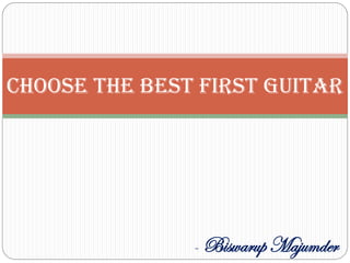 Choose the best first guitar
- Biswarup Majumder
 