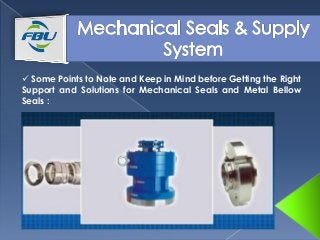  Some Points to Note and Keep in Mind before Getting the Right
Support and Solutions for Mechanical Seals and Metal Bellow
Seals :
 