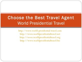 http://www.world-presidential-travel.com   http://www.worldpresidentialtravel.net   http://www.worldpresidentialtravel.org   http://www.worldpresidentialtravel.biz   Choose the Best Travel Agent World Presidential Travel 