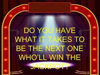 DO YOU HAVE
WHAT IT TAKES TO
BE THE NEXT ONE
WHO’LL WIN THE
JACKPOT?
 