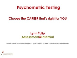 Psychometric Testing Choose the CAREER that’s right for YOU Lynn Tulip Assessment 4 Potential lynn@assessment4potential.com | 07801 689801 | www.assessment4potential.com 