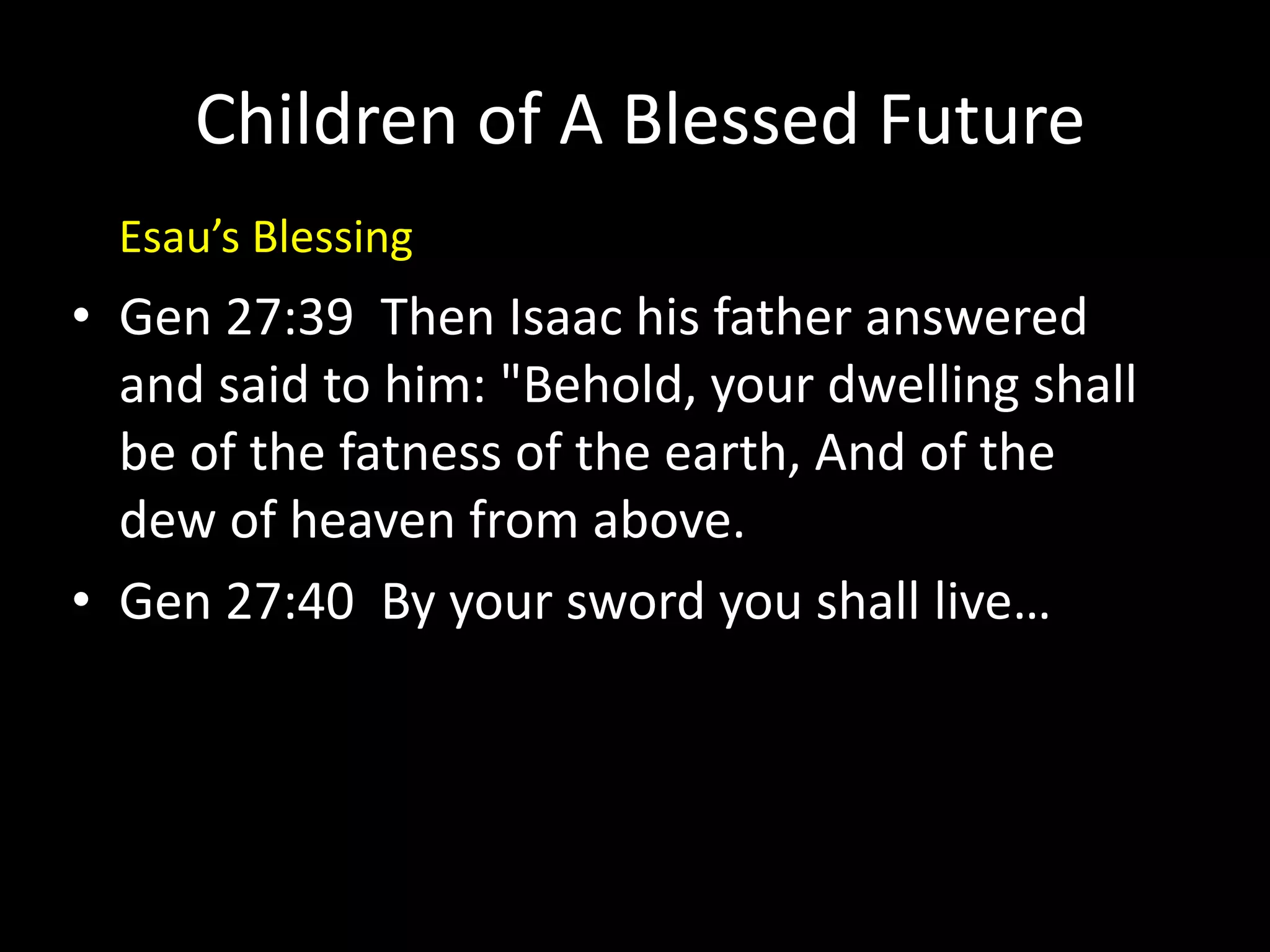 Children of A Blessed Future
• Gen 27:39 Then Isaac his father answered
and said to him: "Behold, your dwelling shall
be of the fatness of the earth, And of the
dew of heaven from above.
• Gen 27:40 By your sword you shall live…
Esau’s Blessing
 