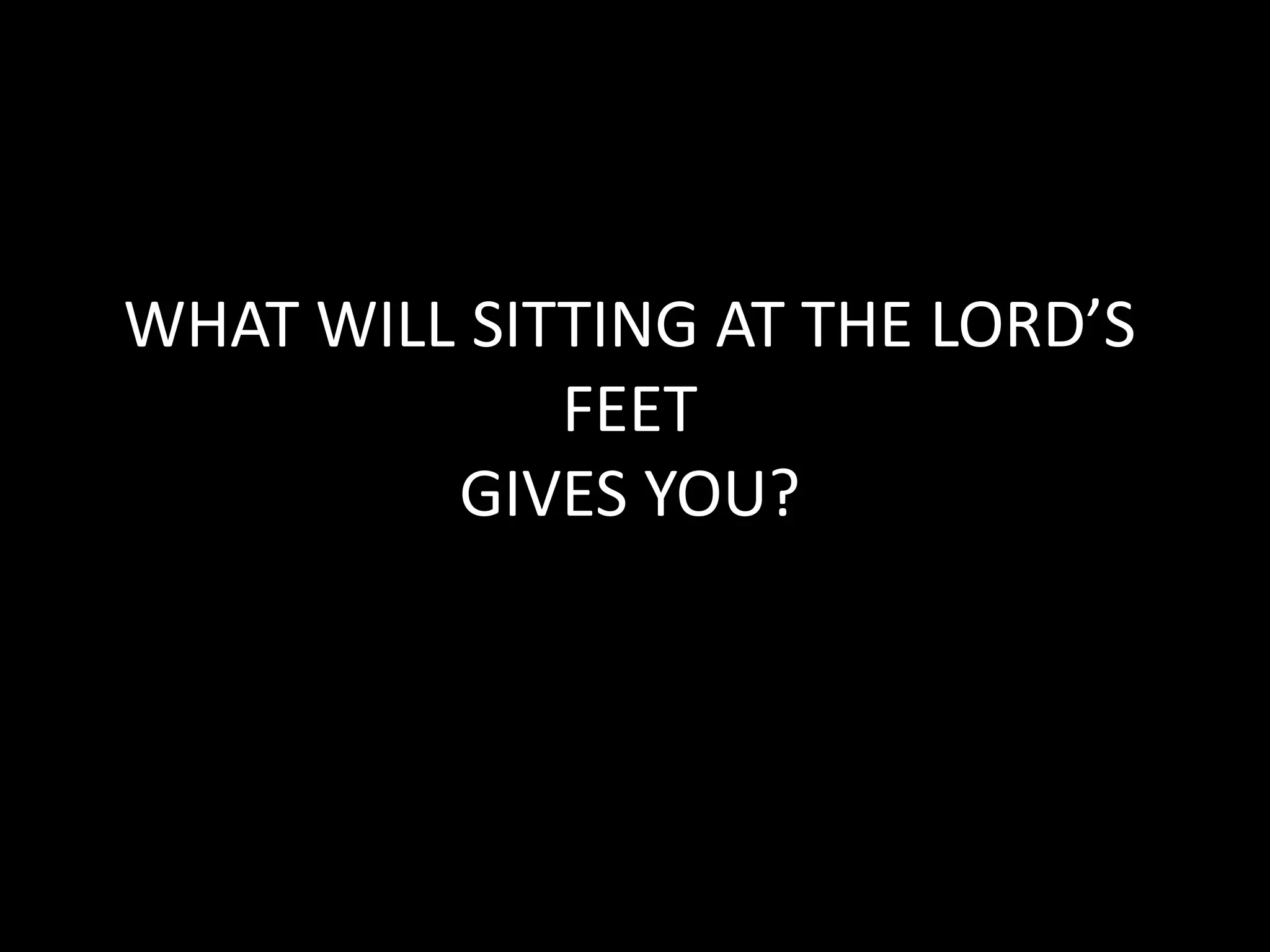WHAT WILL SITTING AT THE LORD’S
FEET
GIVES YOU?
 