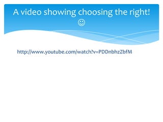 A video showing choosing the right!

http://www.youtube.com/watch?v=PDDnbhzZbfM

 