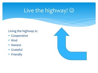 Live the highway! 

Living the highway is:
 Cooperative
 Kind
 Honest
 Grateful
 Friendly

 