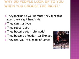  They

look up to you because they feel that
your there right hand side
 They can trust you
 They support you
 They become your role model
 They become a leader just like you
 They feel you’re a good influence

 