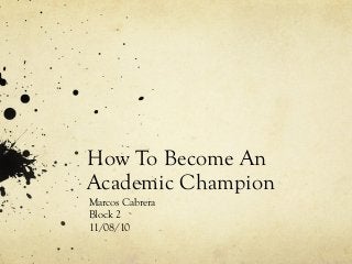How To Become An
Academic Champion
Marcos Cabrera
Block 2
11/08/10
 