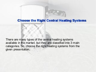 Choose the Right Central Heating SystemsChoose the Right Central Heating Systems
There are many types of the central heating systems
available in the market, but they are classified into 3 main
categories. So, choose the right heating systems from the
given presentation.
 