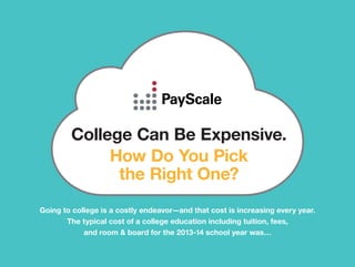 College Can Be Expensive. 
How Do You Pick 
the Right One? 
Going to college is a costly endeavor—and that cost is increasing every year. 
The typical cost of a college education including tuition, fees, 
and room & board for the 2013-14 school year was… 
 