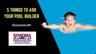 5 THINGS TO ASK
YOUR POOL BUILDER
Presented BY
 