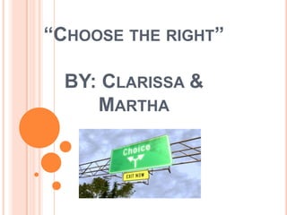 “CHOOSE THE RIGHT”
BY: CLARISSA &
MARTHA

 