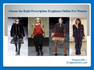 Choose the Right Prescription Eyeglasses Online For Women
Prepared By :-
Eyeglassfactory.com
 