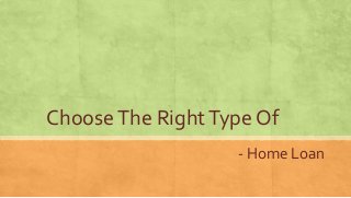 Choose The Right Type Of 
- Home Loan 
 