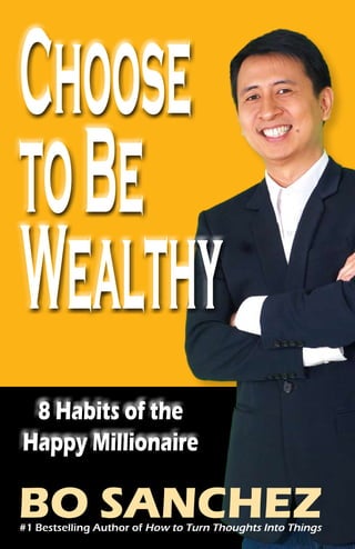 Choose to Be Wealthy




 8 Habits of the
Happy Millionaire

BO SANCHEZ
#1 Bestselling Author of How to Turn Thoughts Into Things
                                                        1
 
