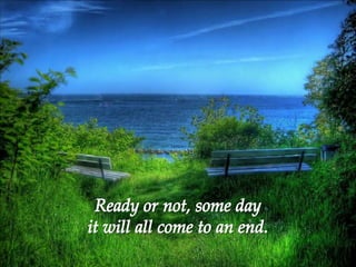 Ready or not, some day  it will all come to an end. 