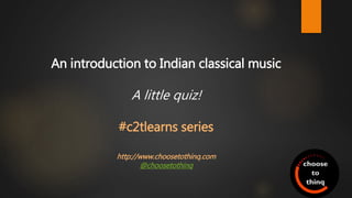 An introduction to Indian classical music
A little quiz!
#c2tlearns series
http://www.choosetothinq.com
http://twitter.com/choosetothinq
 
