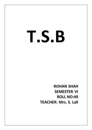 T.S.B
ROHAN SHAH
SEMESTER VI
ROLL NO:49
TEACHER: Mrs. S. Lall
 