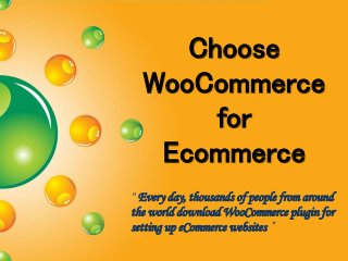Choose
WooCommerce
for
Ecommerce
“ Every day, thousands of people from around
the world download WooCommerce plugin for
setting up eCommerce websites ”
 