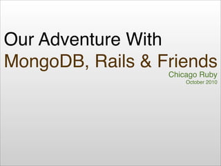 Our Adventure With
MongoDB, Rails & Friends
                  Chicago Ruby
                      October 2010
 