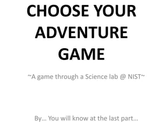 CHOOSE YOUR
 ADVENTURE
   GAME
~A game through a Science lab @ NIST~




  By… You will know at the last part…
 