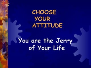 CHOOSE  YOUR  ATTITUDE You are the Jerry of Your Life 