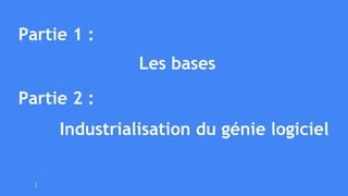 Partie 1 :
Les bases
Partie 2 :
Industrialisation du génie logiciel
 