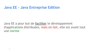 Java EE – Java Entreprise Edition
Java EE a pour but de faciliter le développement
d'applications distribuées, mais en fait, elle est avant tout
une norme
 
