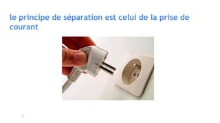 le principe de séparation est celui de la prise de
courant
 
