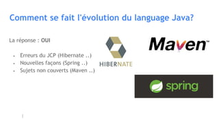 Comment se fait l'évolution du language Java?
La réponse : OUI
- Erreurs du JCP (Hibernate ..)
- Nouvelles façons (Spring ..)
- Sujets non couverts (Maven ..)
 
