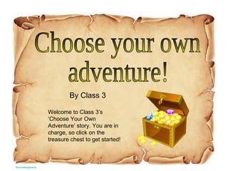 Choose your own adventure! By Class 3 Welcome to Class 3’s ‘Choose Your Own Adventure’ story. You are in charge, so click on the treasure chest to get started! Acknowledgments 