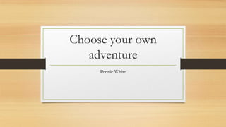 Choose your own
adventure
Pennie White
 