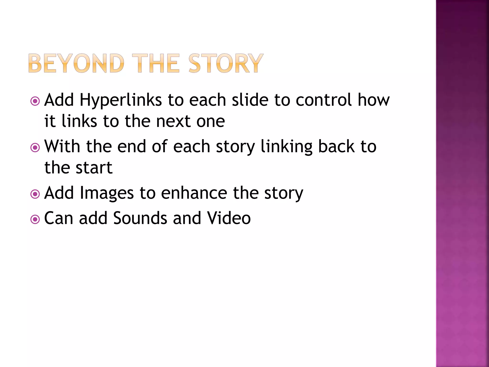  Add Hyperlinks to each slide to control how
it links to the next one
With the end of each story linking back to
the start
Add Images to enhance the story
Can add Sounds and Video
