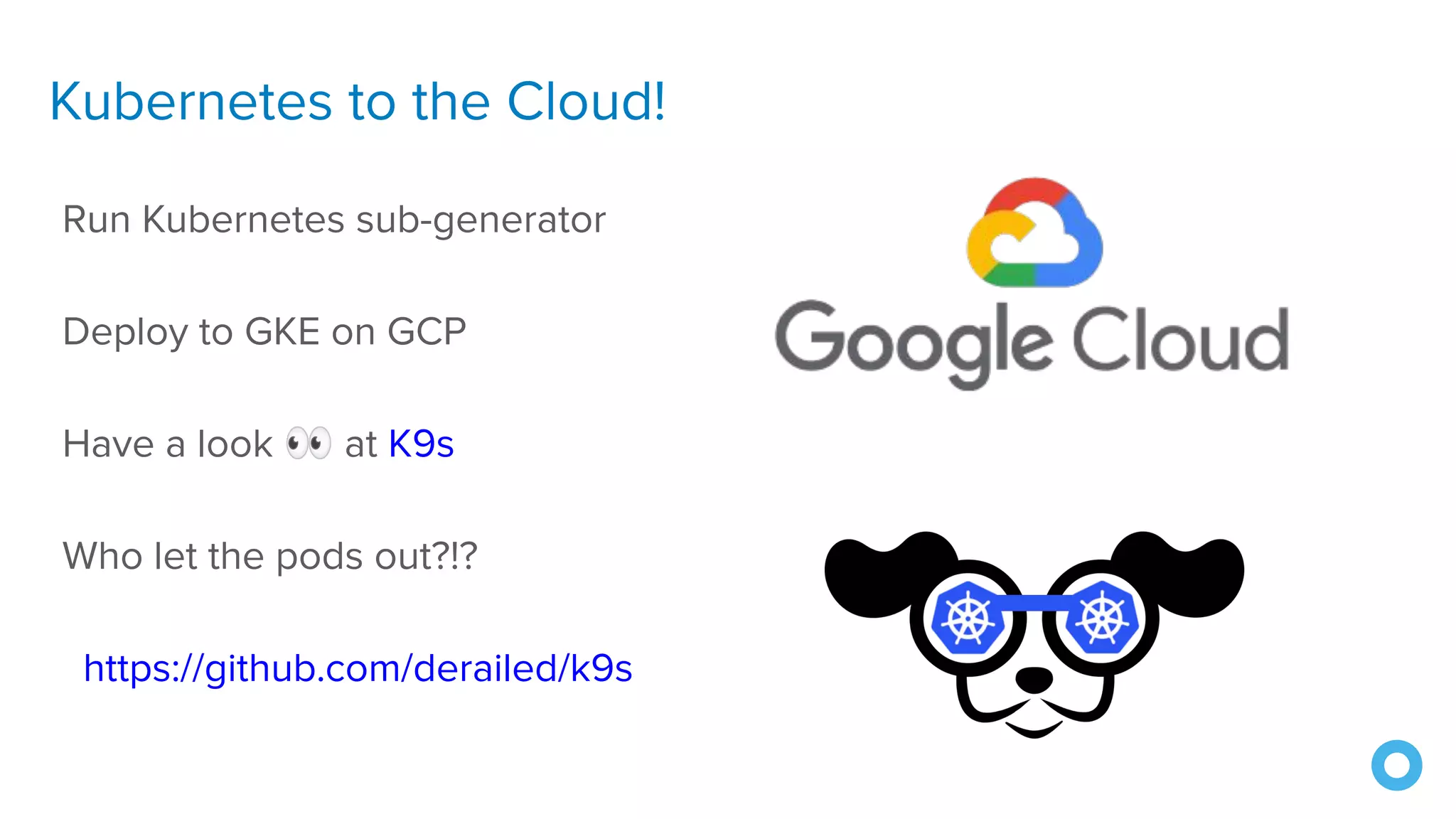 Kubernetes to the Cloud!
Run Kubernetes sub-generator
Deploy to GKE on GCP
Have a look 👀 at K9s
Who let the pods out?!?
https://github.com/derailed/k9s
 