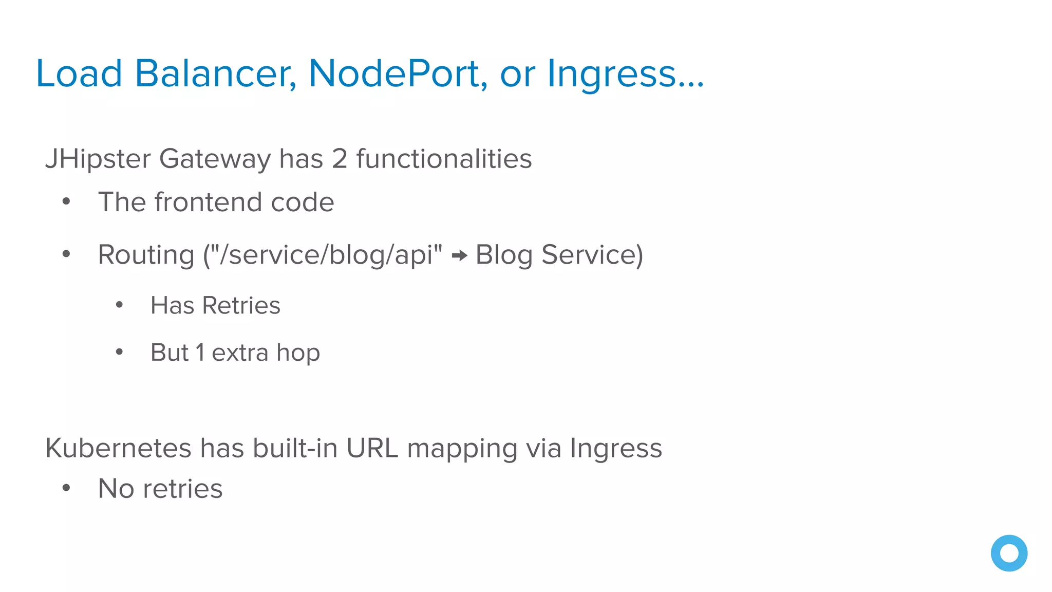 Load Balancer, NodePort, or Ingress...
JHipster Gateway has 2 functionalities
• The frontend code
• Routing ("/service/blog/api" → Blog Service)
• Has Retries
• But 1 extra hop
Kubernetes has built-in URL mapping via Ingress
• No retries
 